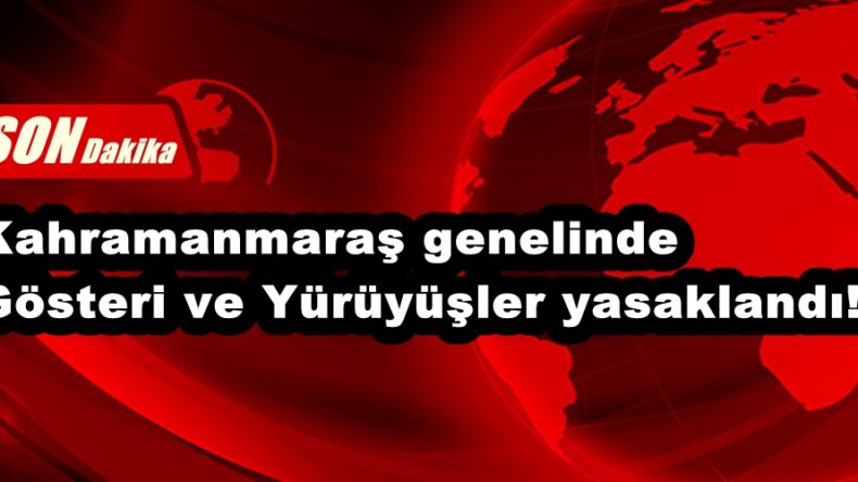 Kahramanmaraş genelinde Gösteri ve Yürüyüşler yasaklandı!