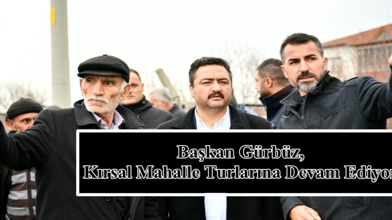 Başkan Gürbüz, Kırsal Mahalle Turlarına Devam Ediyor!