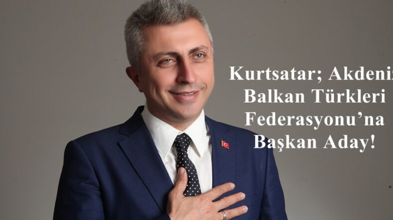Kurtsatar; Akdeniz Balkan Türkleri Federasyonu’na Başkan Aday!