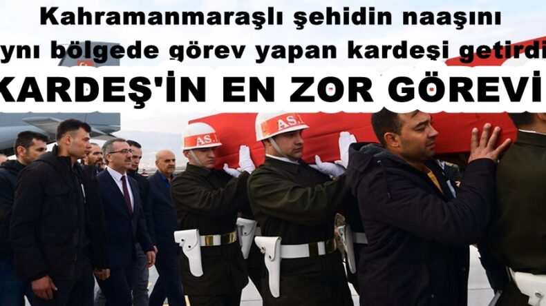 Kahramanmaraşlı şehidin naaşını aynı bölgede görev yapan kardeşi getirdi!