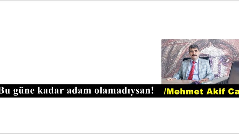 Bu güne kadar adam olamadıysan!
