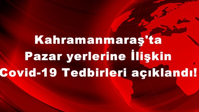 Kahramanmaraş’ta Pazar yerlerine İlişkin Covid-19 Tedbirleri açıklandı!
