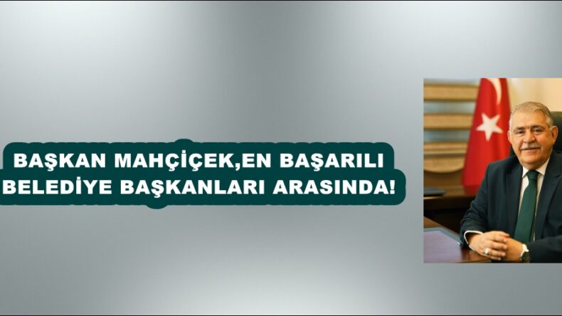 BAŞKAN MAHÇİÇEK,EN BAŞARILI BELEDİYE BAŞKANLARI ARASINDA!