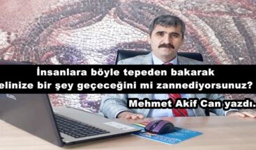 İnsanlara böyle tepeden bakarak elinize bir şey geçeceğini mi zannediyorsunuz?