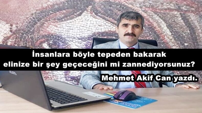 İnsanlara böyle tepeden bakarak elinize bir şey geçeceğini mi zannediyorsunuz?