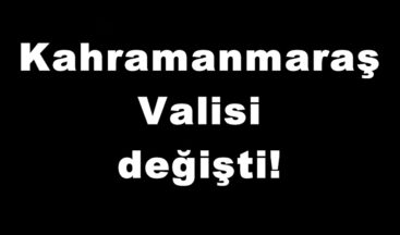 Kahramanmaraş Valisi değişti!