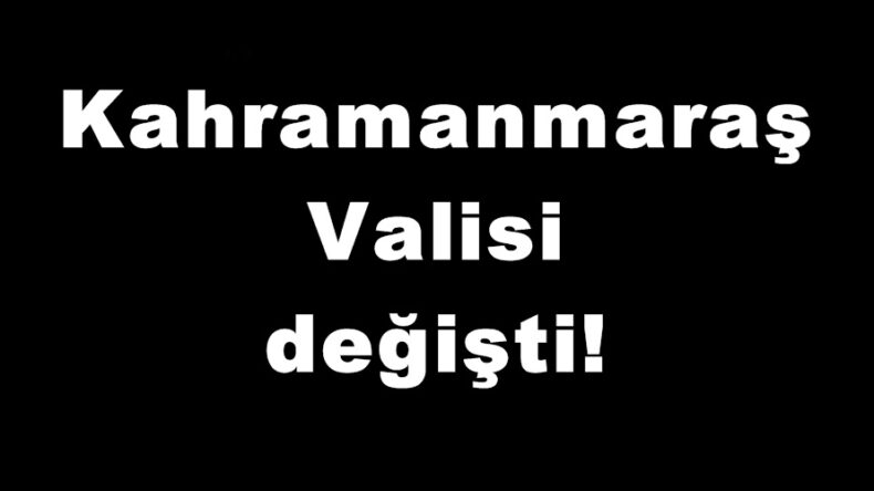 Kahramanmaraş Valisi değişti!