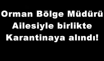 Orman Bölge Müdürü Ailesiyle birlikte Karantinaya alındı!