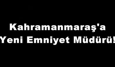 Kahramanmaraş’a Yeni Emniyet Müdürü!