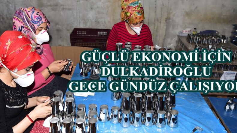 GÜÇLÜ EKONOMİ İÇİN DULKADİROĞLU GECE GÜNDÜZ ÇALIŞIYOR!