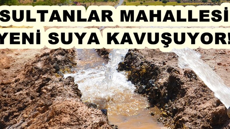 SULTANLAR MAHALLESİ YENİ SUYA KAVUŞUYOR!