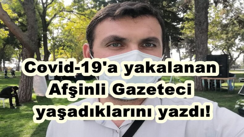 Covid-19’a yakalanan Afşinli Gazeteci yaşadıklarını yazdı!