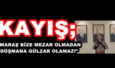 KAYIŞ; “MARAŞ BİZE MEZAR OLMADAN DÜŞMANA GÜLZAR OLAMAZ!”
