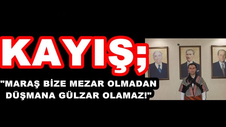KAYIŞ; “MARAŞ BİZE MEZAR OLMADAN DÜŞMANA GÜLZAR OLAMAZ!”