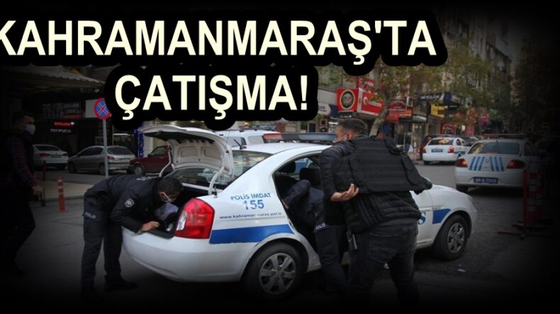 Kahramanmaraş’ta Çatışma. Yaralılar var!