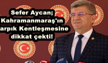 Sefer Aycan; Kahramanmaraş’ın Çarpık Kentleşmesine dikkat çekti!