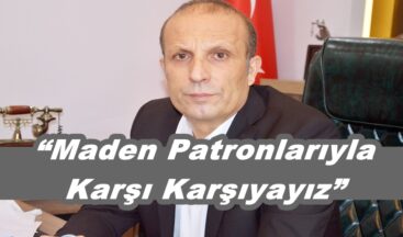“Maden Patronlarıyla Karşı Karşıyayız”