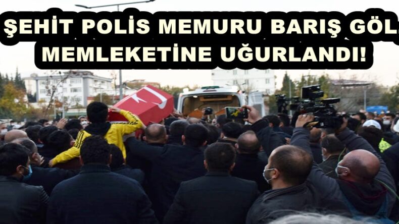 ŞEHİT POLİS MEMURU BARIŞ GÖL,MEMLEKETİNE UĞURLANDI!