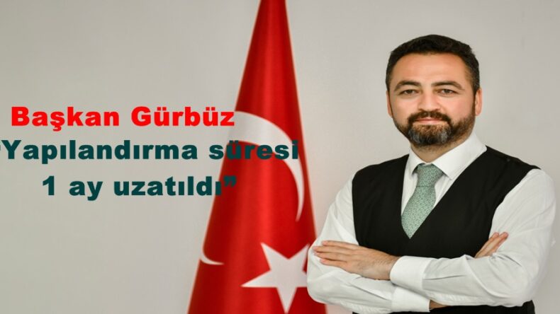 Başkan Gürbüz “Yapılandırma süresi 1 ay uzatıldı”