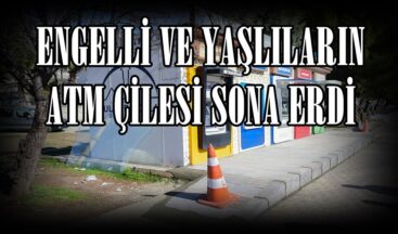ENGELLİ VE YAŞLILARIN ATM ÇİLESİ SONA ERDİ