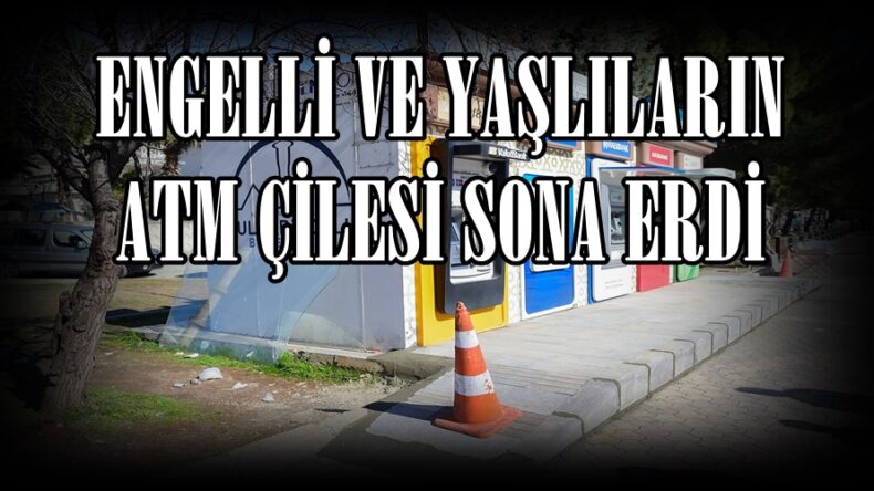 ENGELLİ VE YAŞLILARIN ATM ÇİLESİ SONA ERDİ