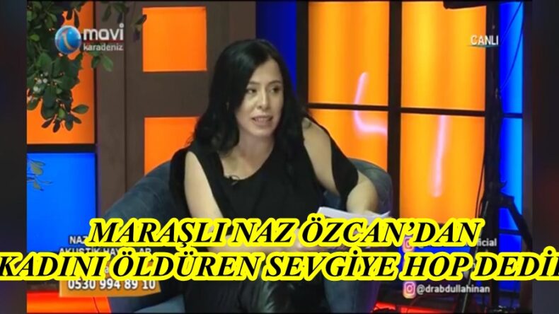MARAŞLI NAZ ÖZCAN’DAN “KADINI ÖLDÜREN SEVGİYE HOP DEDİK”