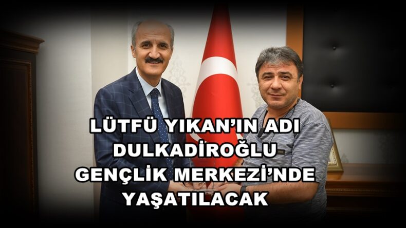 LÜTFÜ YIKAN’IN ADI DULKADİROĞLU GENÇLİK MERKEZİ’NDE YAŞATILACAK