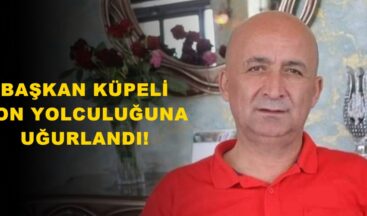 BAŞKAN KÜPELİ SON YOLCULUĞUNA UĞURLANDI!