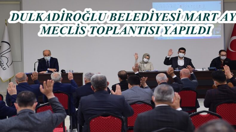 DULKADİROĞLU BELEDİYESİ MART AYI MECLİS TOPLANTISI YAPILDI