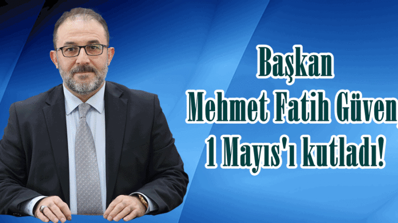 Başkan Mehmet Fatih Güven, 1 Mayıs’ı kutladı!