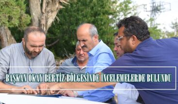 BAŞKAN OKAY BERTİZ BÖLGESİNDE İNCELEMELERDE BULUNDU!