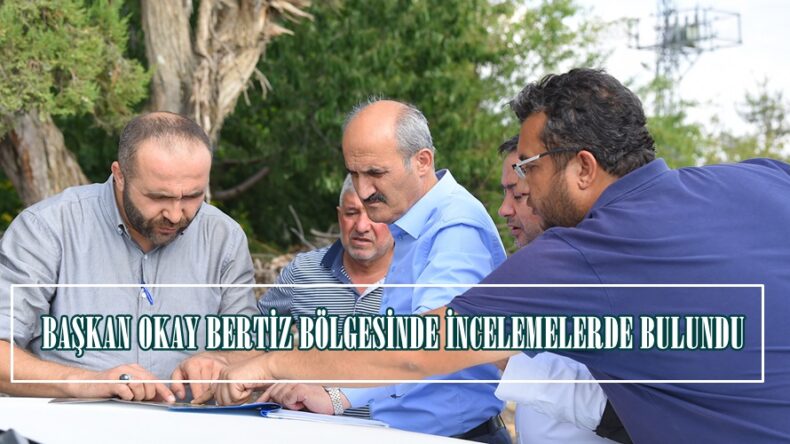 BAŞKAN OKAY BERTİZ BÖLGESİNDE İNCELEMELERDE BULUNDU!