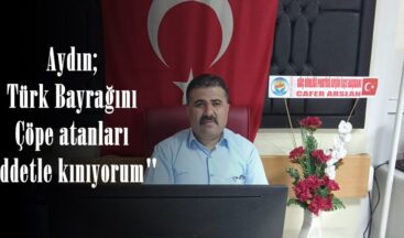 Aydın; Türk Bayrağını Çöpe atanları şiddetle kınıyorum”