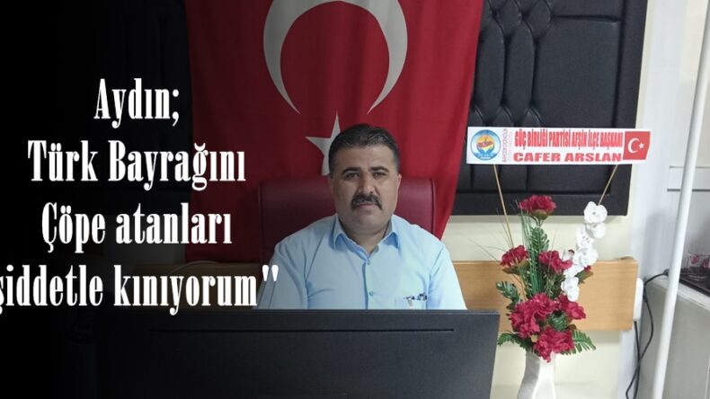 Aydın; Türk Bayrağını Çöpe atanları şiddetle kınıyorum”