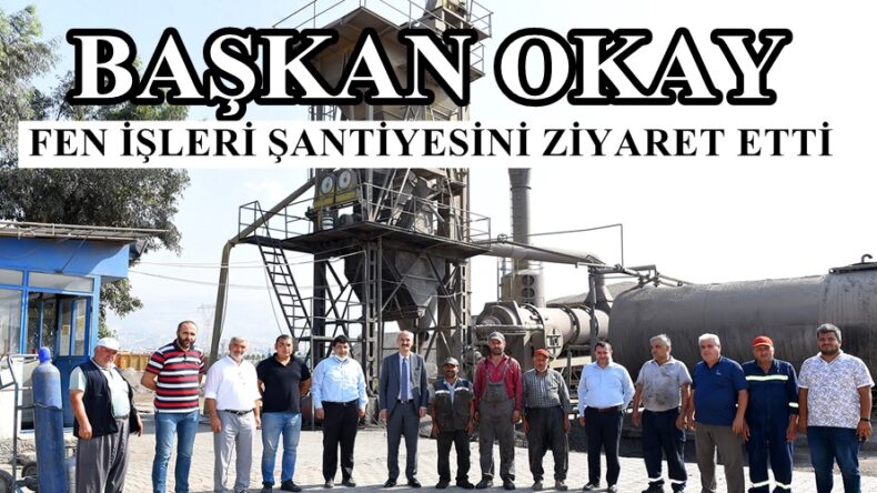 BAŞKAN OKAY FEN İŞLERİ ŞANTİYESİNİ ZİYARET ETTİ!
