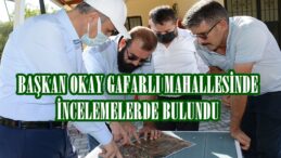 BAŞKAN OKAY GAFARLI MAHALLESİNDE İNCELEMELERDE BULUNDU!