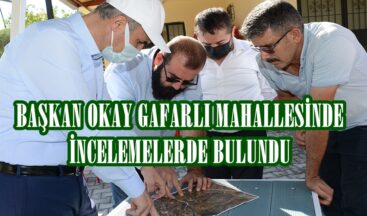 BAŞKAN OKAY GAFARLI MAHALLESİNDE İNCELEMELERDE BULUNDU!