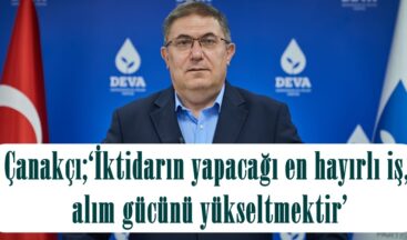 Çanakçı;‘İktidarın yapacağı en hayırlı iş, alım gücünü yükseltmektir’