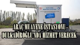 ARAÇ MUAYENE İSTASYONU DULKADİROĞLU’NDA HİZMET VERECEK
