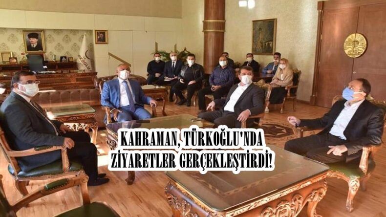 KAHRAMAN, TÜRKOĞLU’NDA ZİYARETLER GERÇEKLEŞTİRDİ!