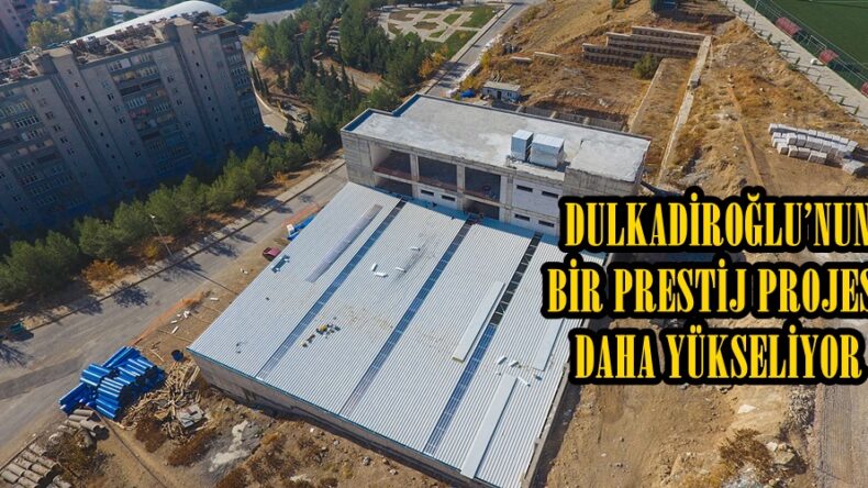 DULKADİROĞLU’NUN BİR PRESTİJ PROJESİ DAHA YÜKSELİYOR