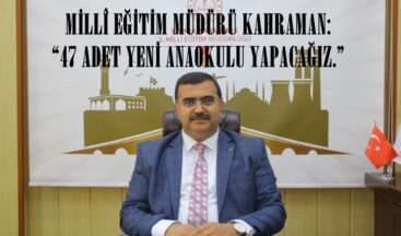 MİLLÎ EĞİTİM MÜDÜRÜ KAHRAMAN: “47 ADET YENİ ANAOKULU YAPACAĞIZ.”