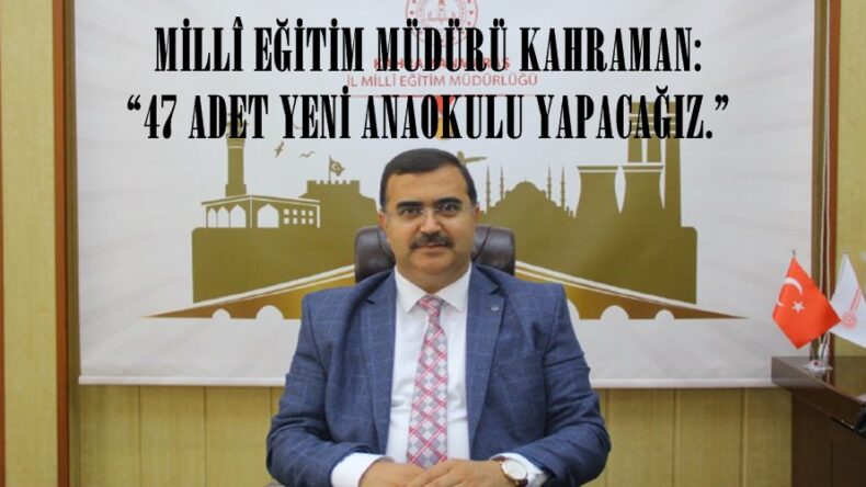 MİLLÎ EĞİTİM MÜDÜRÜ KAHRAMAN: “47 ADET YENİ ANAOKULU YAPACAĞIZ.”
