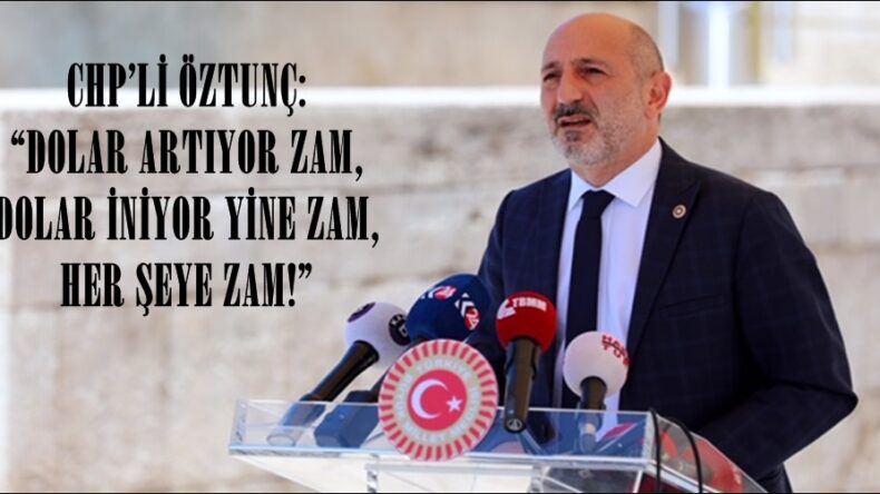 CHP’Lİ ÖZTUNÇ: “DOLAR ARTIYOR ZAM, DOLAR İNİYOR YİNE ZAM, HER ŞEYE ZAM!”