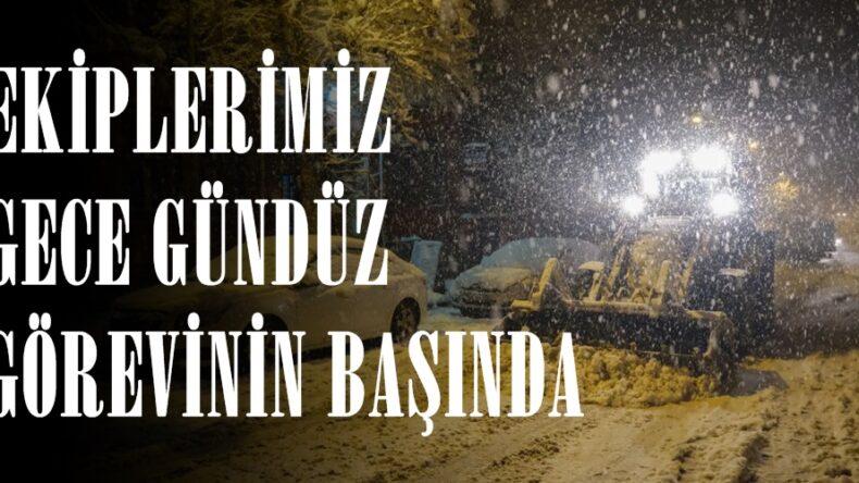 EKİPLERİMİZ GECE GÜNDÜZ GÖREVİNİN BAŞINDA