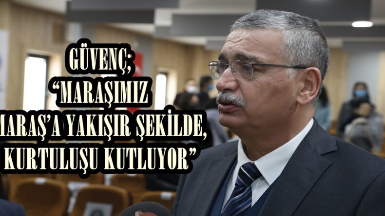 GÜVENÇ;“MARAŞIMIZ MARAŞ’A YAKIŞIR ŞEKİLDE, KURTULUŞU KUTLUYOR”