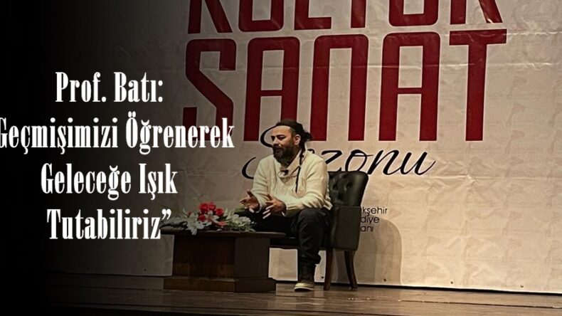 Prof. Batı: “Geçmişimizi Öğrenerek Geleceğe Işık Tutabiliriz”