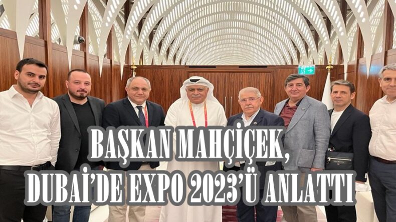 BAŞKAN MAHÇİÇEK, DUBAİ’DE EXPO 2023’Ü ANLATTI.