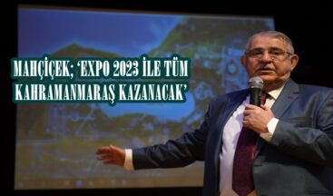 MAHÇİÇEK; ‘EXPO 2023 İLE TÜM KAHRAMANMARAŞ KAZANACAK’