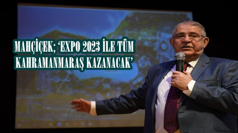 MAHÇİÇEK; ‘EXPO 2023 İLE TÜM KAHRAMANMARAŞ KAZANACAK’
